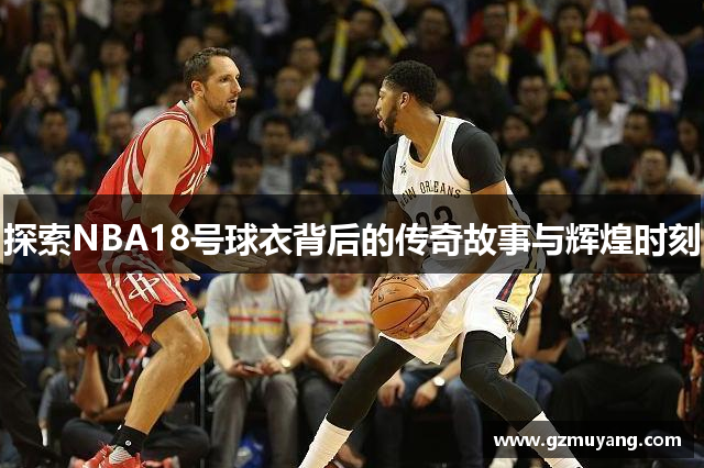 探索NBA18号球衣背后的传奇故事与辉煌时刻