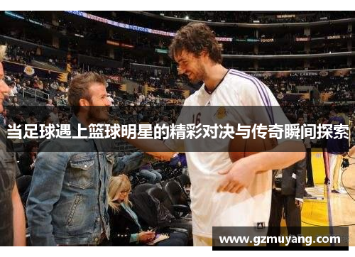 当足球遇上篮球明星的精彩对决与传奇瞬间探索