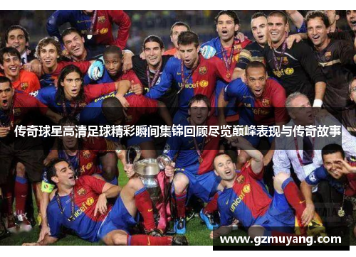 传奇球星高清足球精彩瞬间集锦回顾尽览巅峰表现与传奇故事